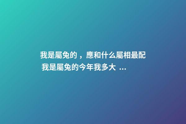 我是屬兔的，應和什么屬相最配 我是屬兔的今年我多大？
